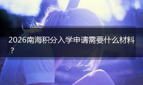 2026南海积分入学申请需要什么材料？