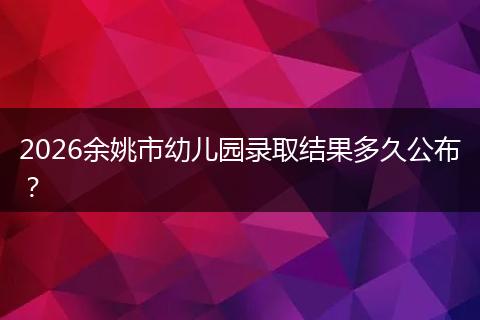 2026余姚市幼儿园录取结果多久公布？