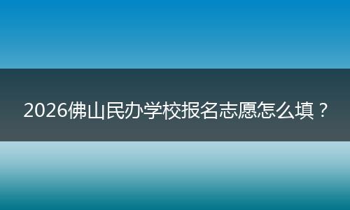 2026佛山民办学校报名志愿怎么填？