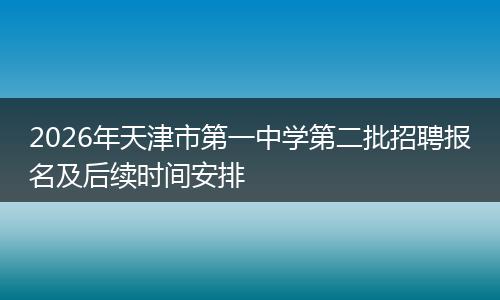 2026年天津市第一中学第二批招聘报名及后续时间安排