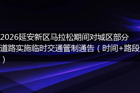 2026延安新区马拉松期间对城区部分道路实施临时交通管制通告（时间+路段）