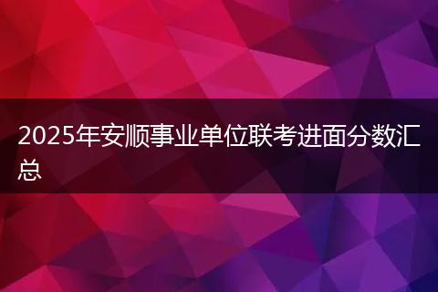 2025年安顺事业单位联考进面分数汇总