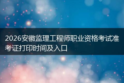 2026安徽监理工程师职业资格考试准考证打印时间及入口
