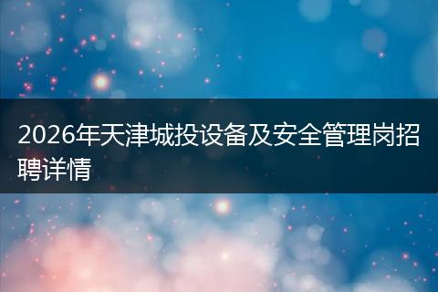 2026年天津城投设备及安全管理岗招聘详情