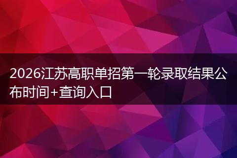 2026江苏高职单招第一轮录取结果公布时间+查询入口