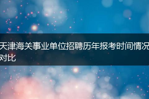 天津海关事业单位招聘历年报考时间情况对比
