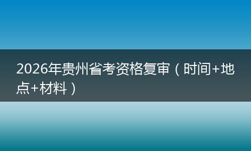 2026年贵州省考资格复审（时间+地点+材料）
