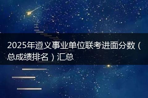 2025年遵义事业单位联考进面分数（总成绩排名）汇总