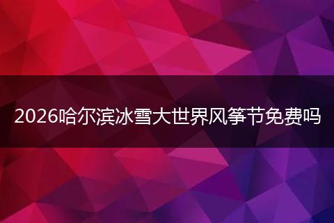 2026哈尔滨冰雪大世界风筝节免费吗