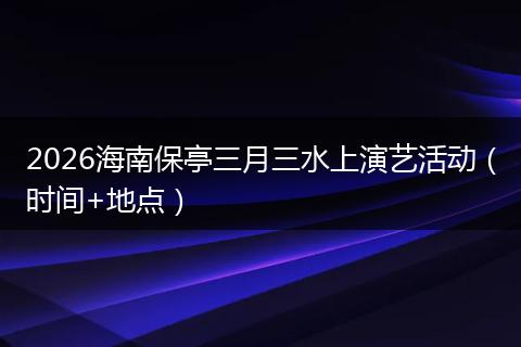 2026海南保亭三月三水上演艺活动（时间+地点）