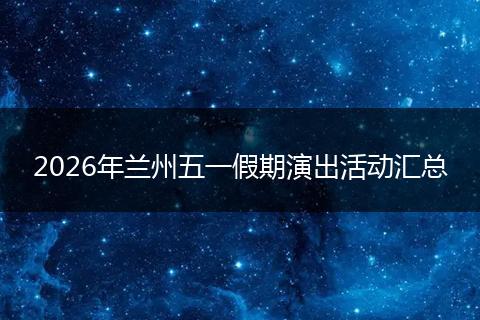 2026年兰州五一假期演出活动汇总