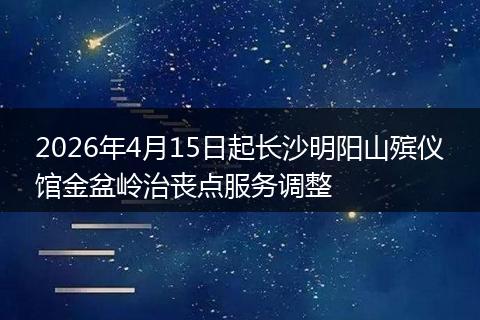 2026年4月15日起长沙明阳山殡仪馆金盆岭治丧点服务调整