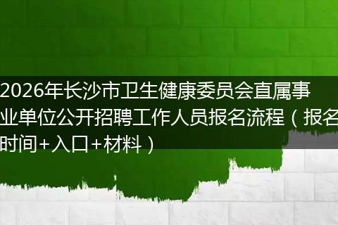 2026年长沙市卫生健康委员会直属事业单位公开招聘工作人员报名流程（报名时间+入口+材料）