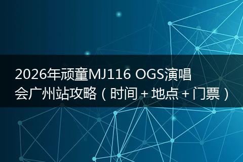 2026年顽童MJ116 OGS演唱会广州站攻略（时间＋地点＋门票）