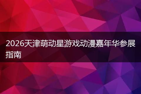 2026天津萌动星游戏动漫嘉年华参展指南