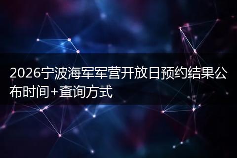 2026宁波海军军营开放日预约结果公布时间+查询方式