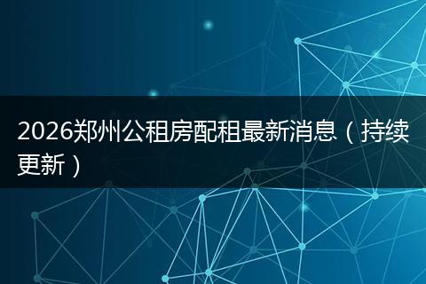 2026郑州公租房配租最新消息（持续更新）