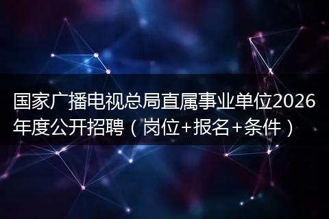 国家广播电视总局直属事业单位2026年度公开招聘（岗位+报名+条件）
