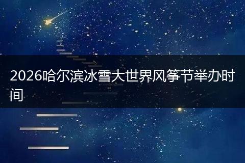 2026哈尔滨冰雪大世界风筝节举办时间