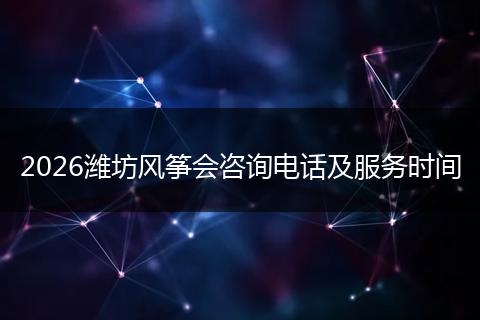 2026潍坊风筝会咨询电话及服务时间