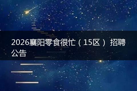 2026襄阳零食很忙（15区） 招聘公告