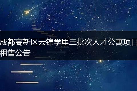 成都高新区云锦学里三批次人才公寓项目租售公告