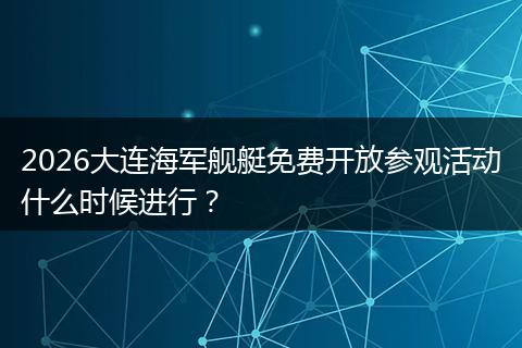 2026大连海军舰艇免费开放参观活动什么时候进行？