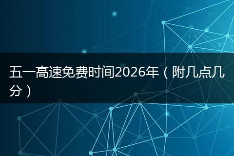 五一高速免费时间2026年（附几点几分）