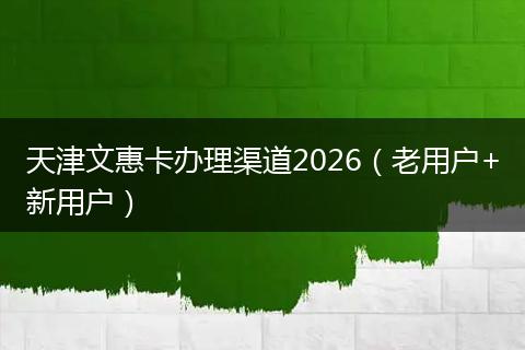 天津文惠卡办理渠道2026（老用户+新用户）