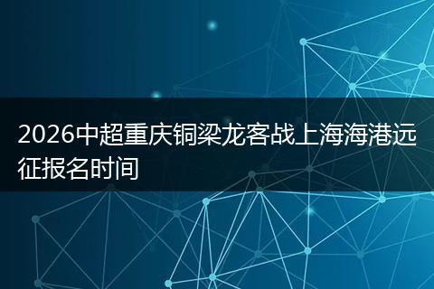 2026中超重庆铜梁龙客战上海海港远征报名时间