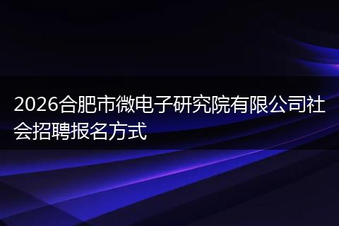 2026合肥市微电子研究院有限公司社会招聘报名方式