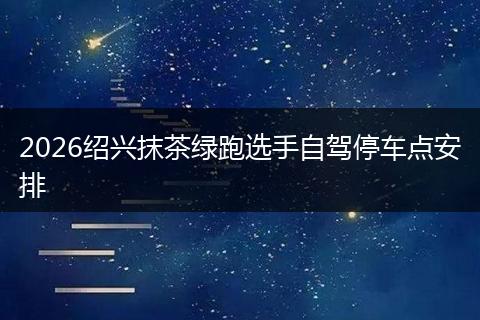 2026绍兴抹茶绿跑选手自驾停车点安排