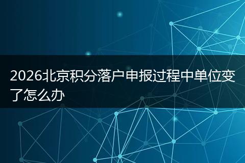 2026北京积分落户申报过程中单位变了怎么办