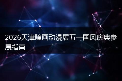 2026天津瞳画动漫展五一国风庆典参展指南