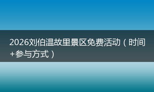 2026刘伯温故里景区免费活动（时间+参与方式）