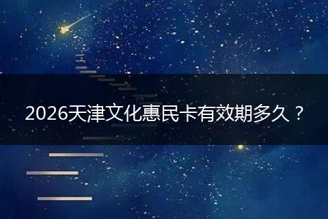 2026天津文化惠民卡有效期多久？