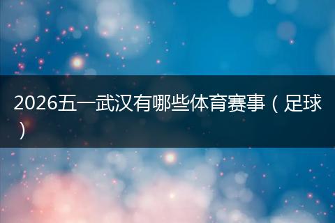 2026五一武汉有哪些体育赛事（足球）