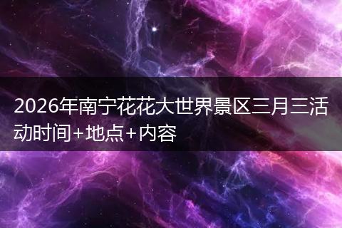 2026年南宁花花大世界景区三月三活动时间+地点+内容
