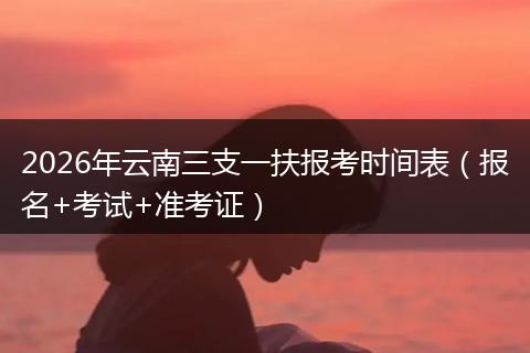 2026年云南三支一扶报考时间表（报名+考试+准考证）