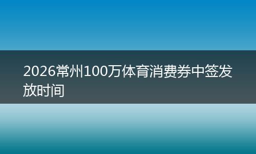 2026常州100万体育消费券中签发放时间