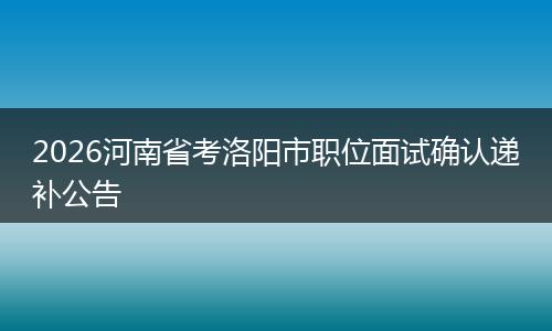2026河南省考洛阳市职位面试确认递补公告