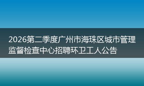 2026第二季度广州市海珠区城市管理监督检查中心招聘环卫工人公告