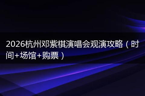 2026杭州邓紫棋演唱会观演攻略（时间+场馆+购票）