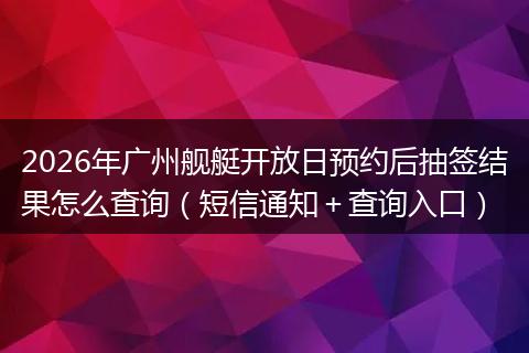 2026年广州舰艇开放日预约后抽签结果怎么查询（短信通知＋查询入口）