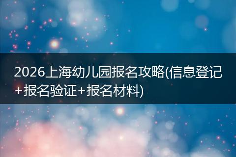 2026上海幼儿园报名攻略(信息登记+报名验证+报名材料)