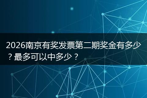 2026南京有奖发票第二期奖金有多少？最多可以中多少？