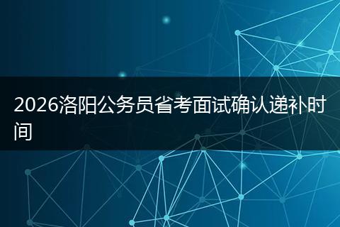 2026洛阳公务员省考面试确认递补时间