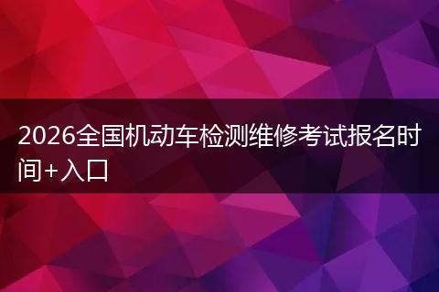 2026全国机动车检测维修考试报名时间+入口