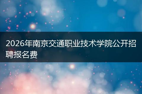 2026年南京交通职业技术学院公开招聘报名费