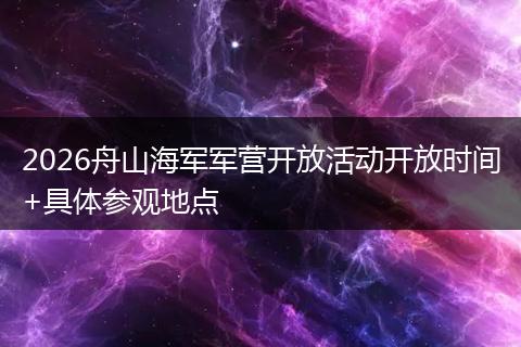 2026舟山海军军营开放活动开放时间+具体参观地点